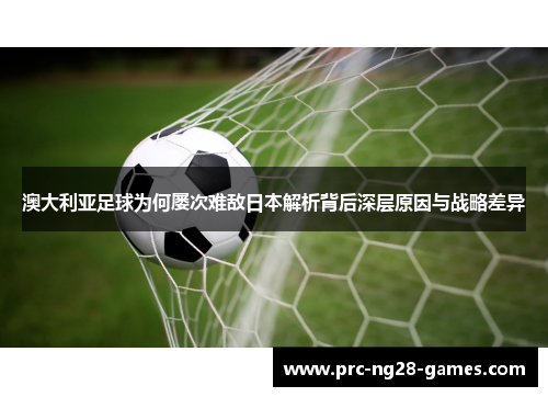 澳大利亚足球为何屡次难敌日本解析背后深层原因与战略差异 澳大利亚足球为何屡次难敌日本解析背后深层原因与战略差异