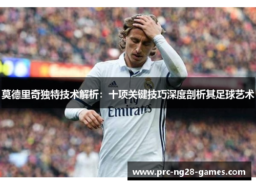 莫德里奇独特技术解析:十项关键技巧深度剖析其足球艺术 莫德里奇独特技术解析:十项关键技巧深度剖析其足球艺术