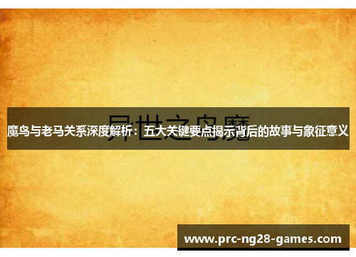 魔鸟与老马关系深度解析:五大关键要点揭示背后的故事与象征意义 魔鸟与老马关系深度解析:五大关键要点揭示背后的故事与象征意义