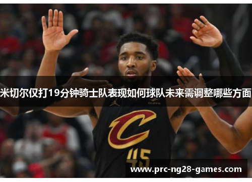 米切尔仅打19分钟骑士队表现如何球队未来需调整哪些方面