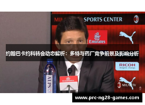 约翰巴卡约科转会动态解析：多特与药厂竞争前景及影响分析