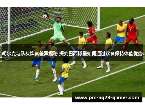 胡尔克与队友饮食差异揭秘 探究巴西球星如何通过饮食保持体能优势 胡尔克与队友饮食差异揭秘 探究巴西球星如何通过饮食保持体能优势