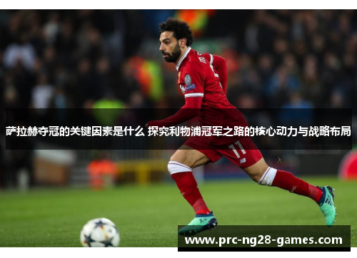 萨拉赫夺冠的关键因素是什么 探究利物浦冠军之路的核心动力与战略布局 萨拉赫夺冠的关键因素是什么 探究利物浦冠军之路的核心动力与战略布局