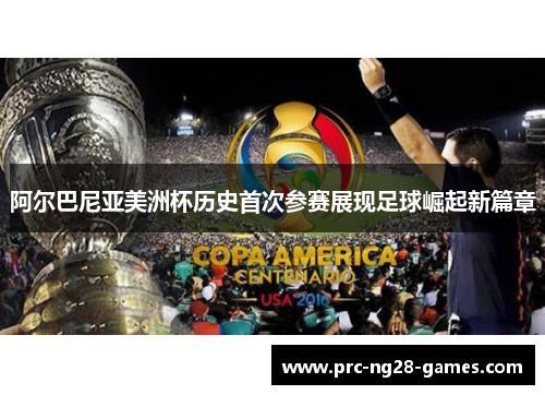 阿尔巴尼亚美洲杯历史首次参赛展现足球崛起新篇章