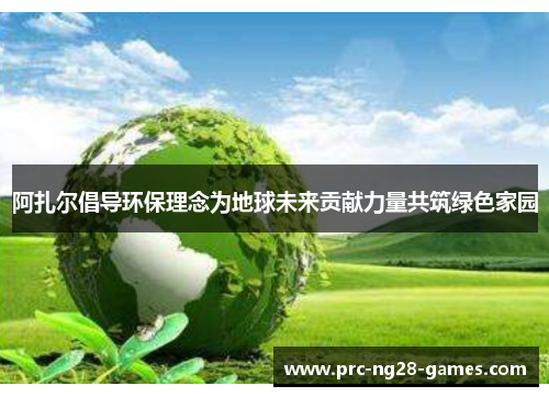 阿扎尔倡导环保理念为地球未来贡献力量共筑绿色家园