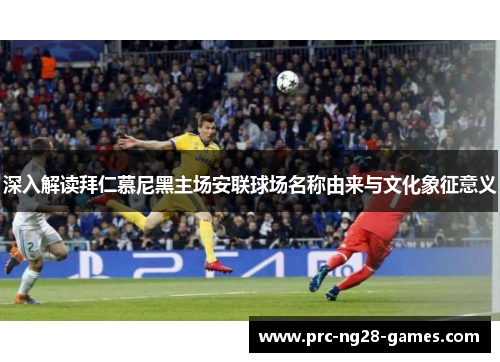 深入解读拜仁慕尼黑主场安联球场名称由来与文化象征意义