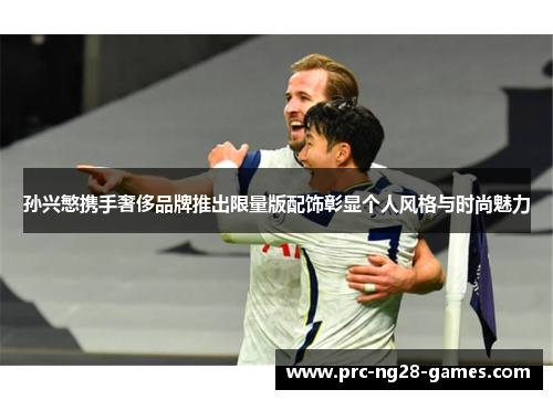 孙兴慜携手奢侈品牌推出限量版配饰彰显个人风格与时尚魅力 孙兴慜携手奢侈品牌推出限量版配饰彰显个人风格与时尚魅力