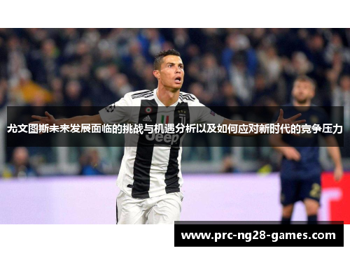 尤文图斯未来发展面临的挑战与机遇分析以及如何应对新时代的竞争压力
