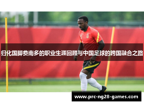 归化国脚费南多的职业生涯回顾与中国足球的跨国融合之路 归化国脚费南多的职业生涯回顾与中国足球的跨国融合之路