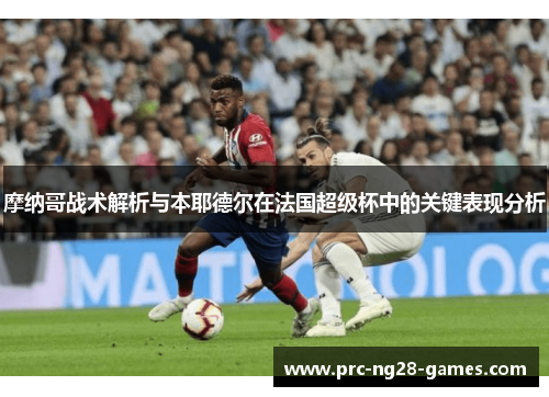 摩纳哥战术解析与本耶德尔在法国超级杯中的关键表现分析