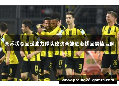 桑乔状态回暖助力球队攻防两端逐渐找回最佳表现