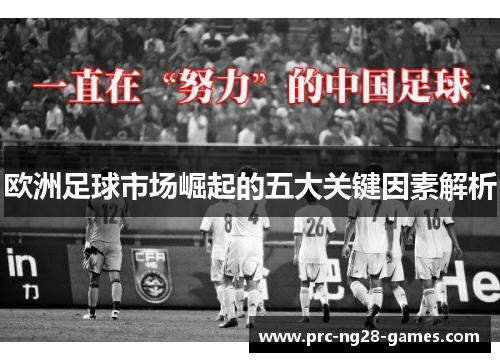 欧洲足球市场崛起的五大关键因素解析