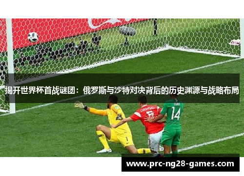 揭开世界杯首战谜团：俄罗斯与沙特对决背后的历史渊源与战略布局