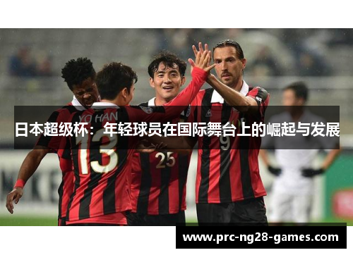 日本超级杯：年轻球员在国际舞台上的崛起与发展