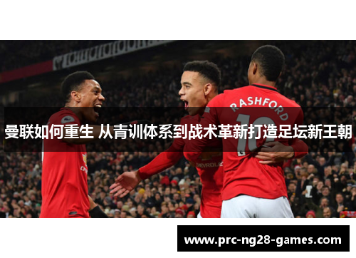 曼联如何重生 从青训体系到战术革新打造足坛新王朝 曼联如何重生 从青训体系到战术革新打造足坛新王朝