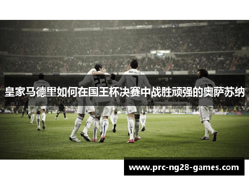 皇家马德里如何在国王杯决赛中战胜顽强的奥萨苏纳