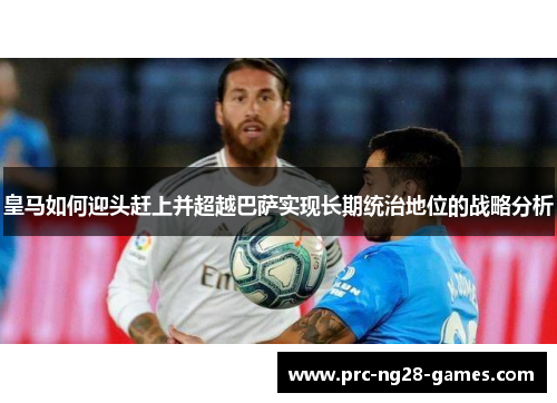皇马如何迎头赶上并超越巴萨实现长期统治地位的战略分析