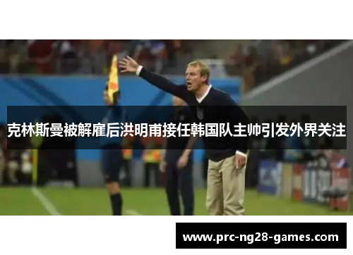 克林斯曼被解雇后洪明甫接任韩国队主帅引发外界关注