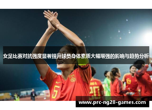 女足比赛对抗强度显著提升球员身体素质大幅增强的影响与趋势分析