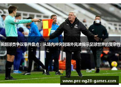英超球员争议事件盘点：从场内冲突到场外风波揭示足球世界的复杂性