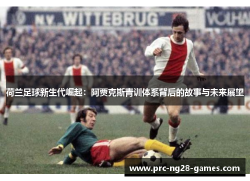 荷兰足球新生代崛起：阿贾克斯青训体系背后的故事与未来展望
