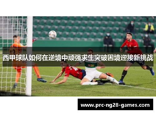 西甲球队如何在逆境中顽强求生突破困境迎接新挑战