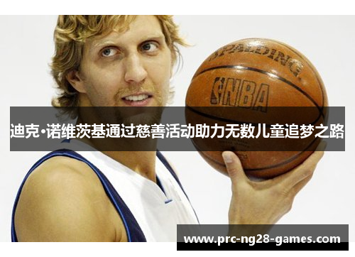 迪克·诺维茨基通过慈善活动助力无数儿童追梦之路