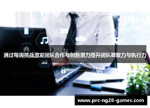 通过每周挑战激发团队合作与创新潜力提升团队凝聚力与执行力