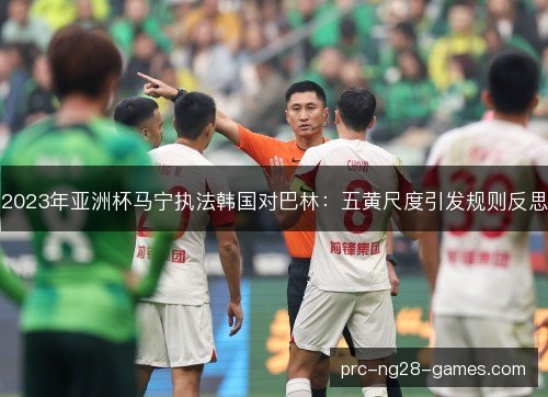 2023年亚洲杯马宁执法韩国对巴林：五黄尺度引发规则反思